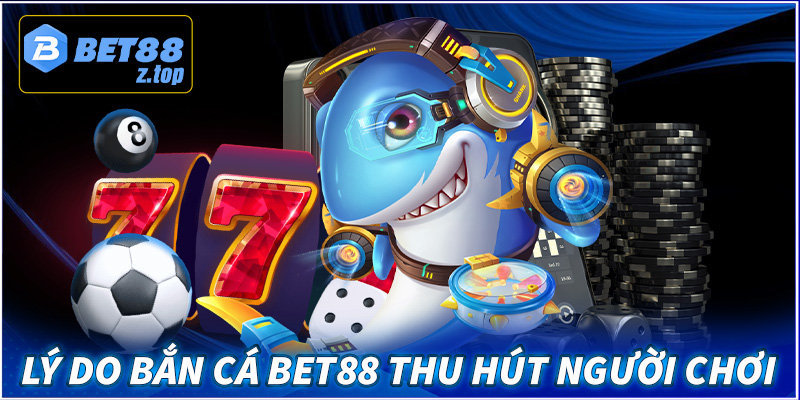 Lý do bắn cá Bet88 thu hút đông đảo người chơi